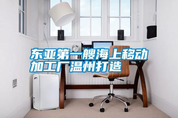 東亞第一艘海上移動加工廠溫州打造