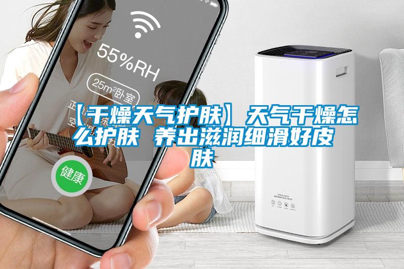 【干燥天氣護膚】天氣干燥怎么護膚 養出滋潤細滑好皮膚