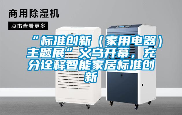 “標(biāo)準(zhǔn)創(chuàng)新（家用電器）主題展”義烏開幕，充分詮釋智能家居標(biāo)準(zhǔn)創(chuàng)新