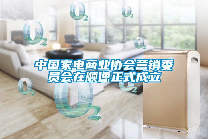 中國家電商業協會營銷委員會在順德正式成立