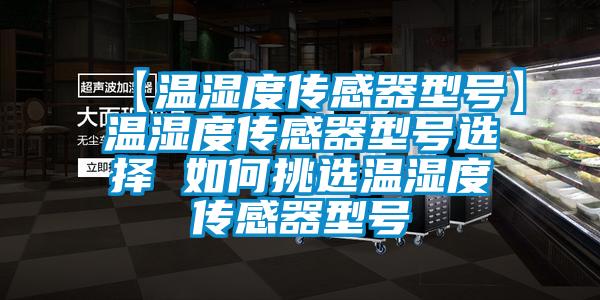 【溫濕度傳感器型號】溫濕度傳感器型號選擇 如何挑選溫濕度傳感器型號