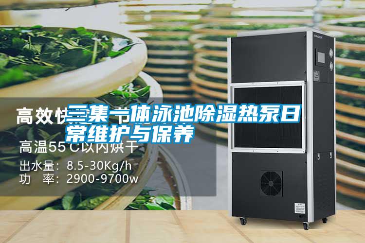 三集一體泳池除濕熱泵日常維護與保養(yǎng)