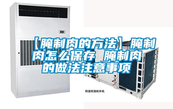 【腌制肉的方法】腌制肉怎么保存 腌制肉的做法注意事項