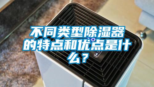 不同類型除濕器的特點和優點是什么？
