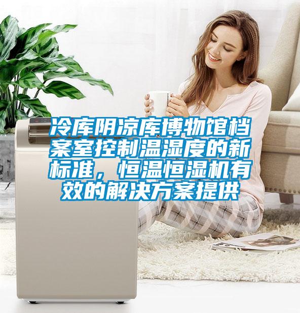 冷庫陰涼庫博物館檔案室控制溫濕度的新標(biāo)準(zhǔn)，恒溫恒濕機有效的解決方案提供