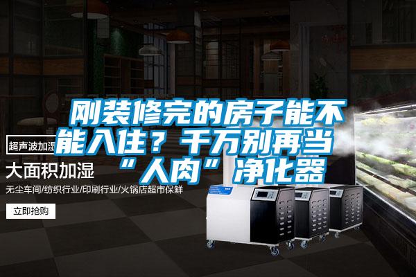 剛裝修完的房子能不能入?。壳f別再當“人肉”凈化器