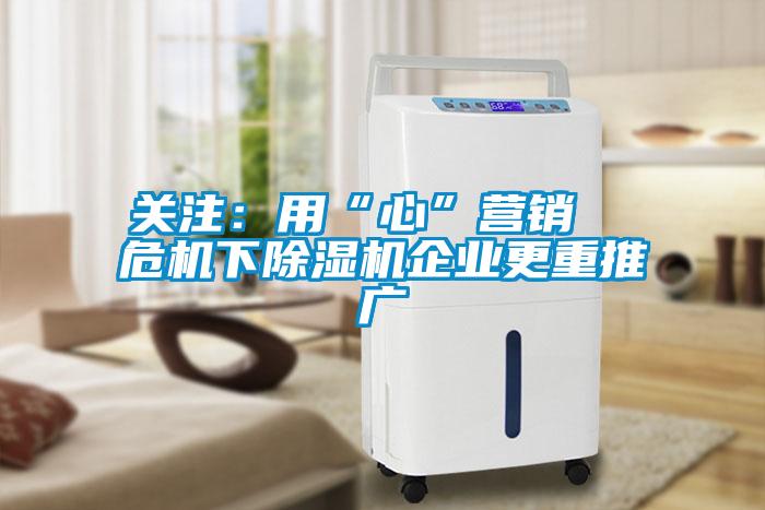 關注：用“心”營銷  危機下除濕機企業更重推廣