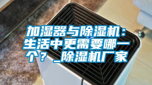 加濕器與除濕機(jī)：生活中更需要哪一個(gè)？_除濕機(jī)廠家