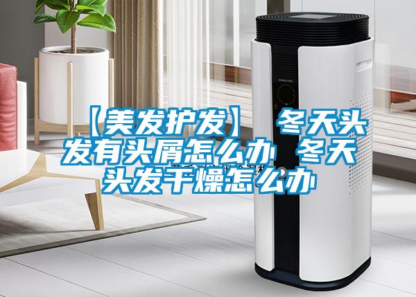 【美發護發】→冬天頭發有頭屑怎么辦 冬天頭發干燥怎么辦