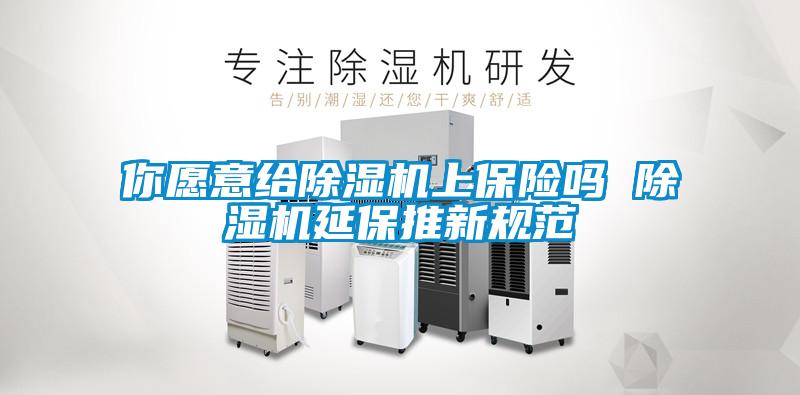 你愿意給除濕機上保險嗎 除濕機延保推新規(guī)范