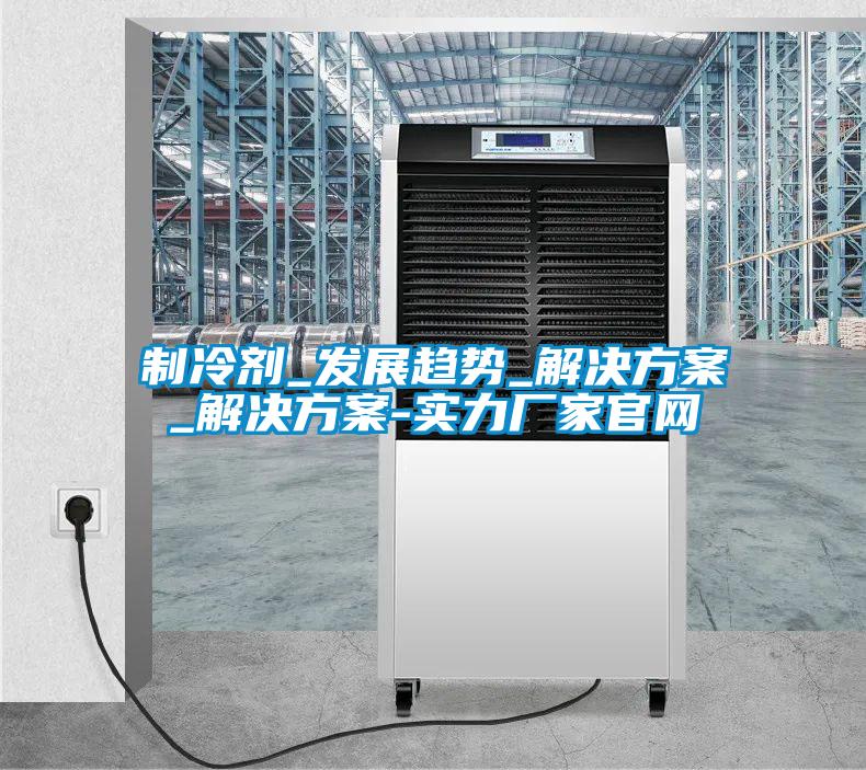 制冷劑_發展趨勢_解決方案_解決方案-實力廠家官網