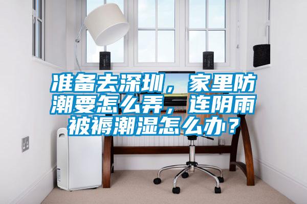 準備去深圳，家里防潮要怎么弄，連陰雨被褥潮濕怎么辦？