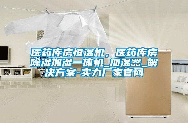 醫藥庫房恒濕機，醫藥庫房除濕加濕一體機_加濕器_解決方案-實力廠家官網