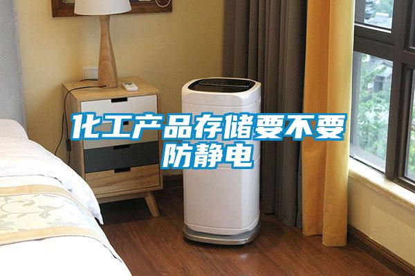 化工產品存儲要不要防靜電