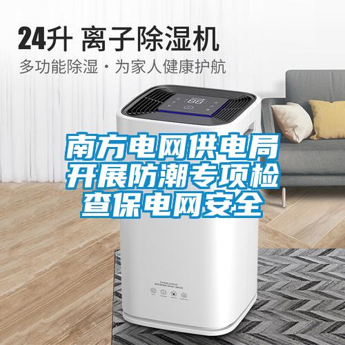 南方電網(wǎng)供電局開展防潮專項檢查保電網(wǎng)安全