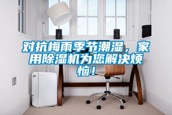 對抗梅雨季節潮濕,家用除濕機為您解決煩惱!