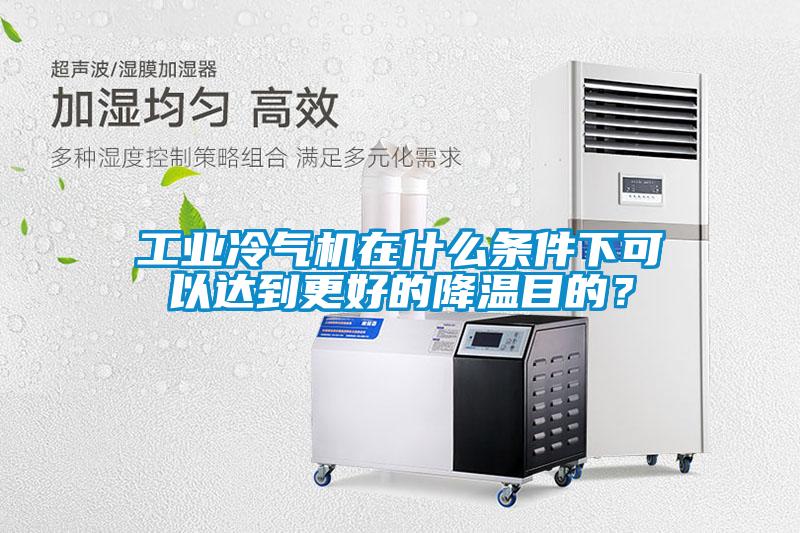工業(yè)冷氣機(jī)在什么條件下可以達(dá)到更好的降溫目的？