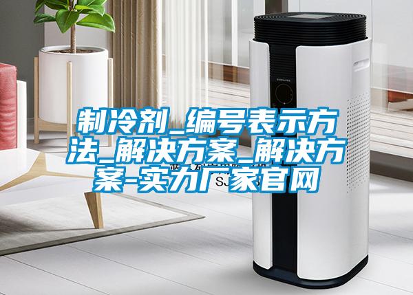 制冷劑_編號表示方法_解決方案_解決方案-實力廠家官網