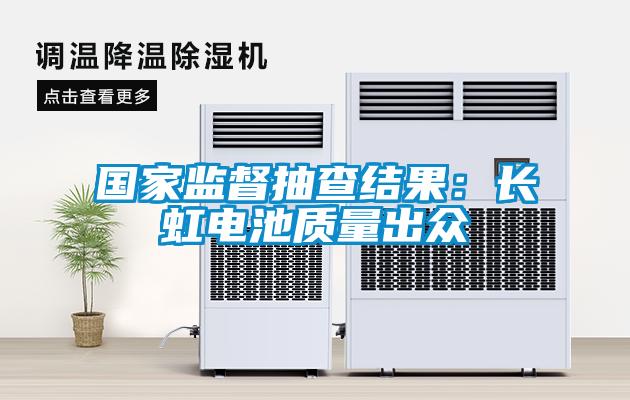 國(guó)家監(jiān)督抽查結(jié)果：長(zhǎng)虹電池質(zhì)量出眾