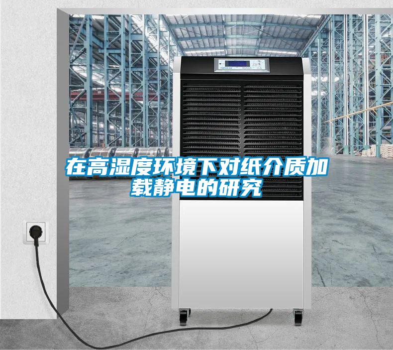 在高濕度環(huán)境下對紙介質(zhì)加載靜電的研究
