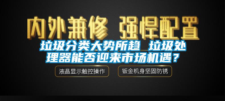 垃圾分類大勢所趨 垃圾處理器能否迎來市場機遇？