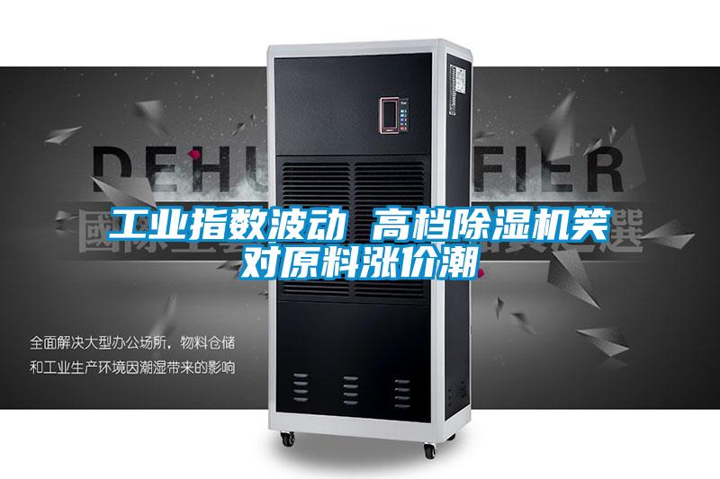 工業(yè)指數(shù)波動(dòng) 高檔除濕機(jī)笑對原料漲價(jià)潮