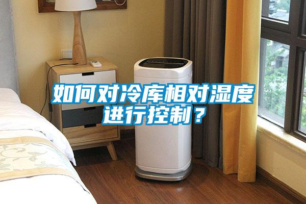 如何對(duì)冷庫相對(duì)濕度進(jìn)行控制？