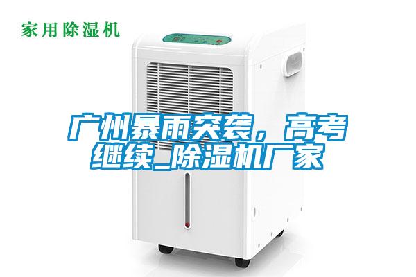 廣州暴雨突襲，高考繼續(xù)_除濕機廠家
