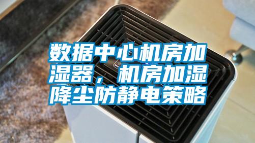 數據中心機房加濕器，機房加濕降塵防靜電策略