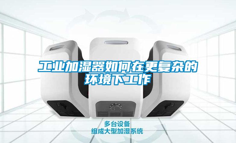 工業(yè)加濕器如何在更復(fù)雜的環(huán)境下工作