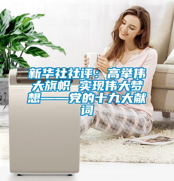 新華社社評：高舉偉大旗幟 實現偉大夢想——黨的十九大獻詞