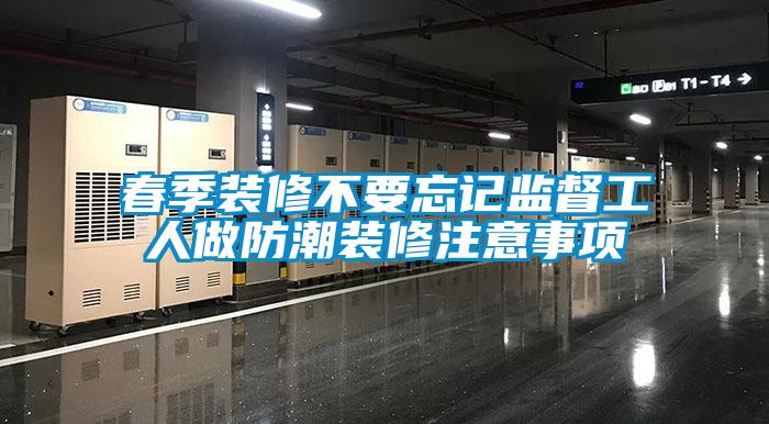 春季裝修不要忘記監督工人做防潮裝修注意事項