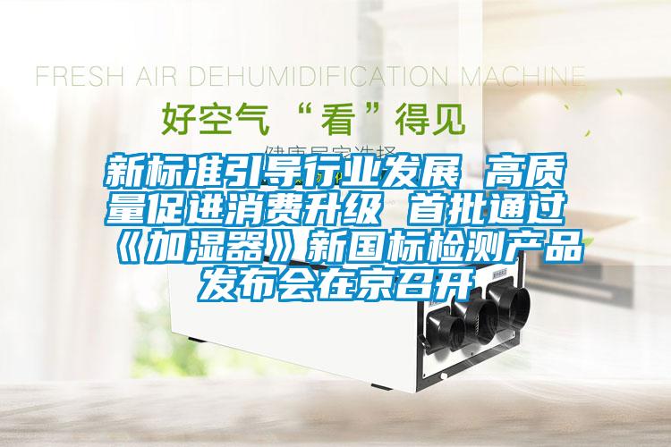 新標準引導(dǎo)行業(yè)發(fā)展 高質(zhì)量促進消費升級 首批通過《加濕器》新國標檢測產(chǎn)品發(fā)布會在京召開