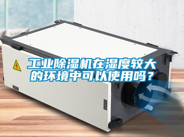 工業(yè)除濕機(jī)在濕度較大的環(huán)境中可以使用嗎？
