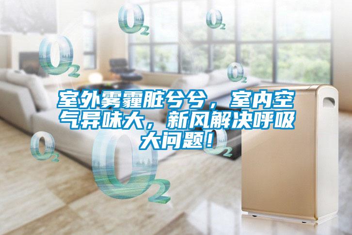 室外霧霾臟兮兮，室內空氣異味大，新風解決呼吸大問題！