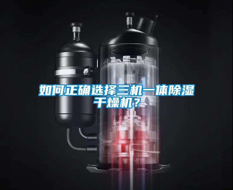 如何正確選擇三機一體除濕干燥機？