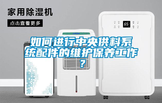 如何進(jìn)行中央供料系統(tǒng)配件的維護(hù)保養(yǎng)工作？