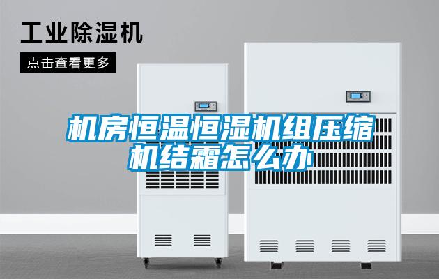 機房恒溫恒濕機組壓縮機結霜怎么辦