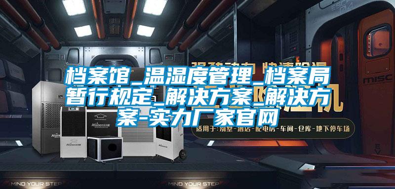 檔案館_溫濕度管理_檔案局暫行規(guī)定_解決方案_解決方案-實(shí)力廠家官網(wǎng)