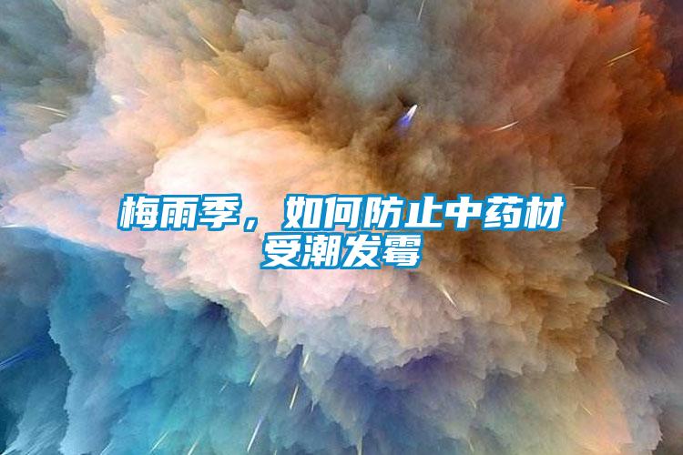 梅雨季，如何防止中藥材受潮發(fā)霉