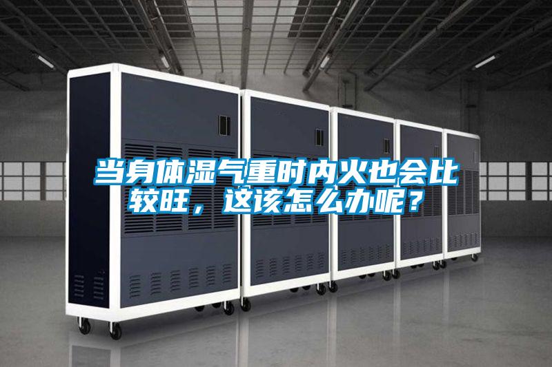 當身體濕氣重時內火也會比較旺，這該怎么辦呢？