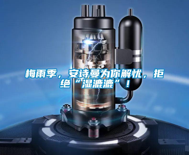 梅雨季，安詩曼為你解憂，拒絕“濕漉漉”！