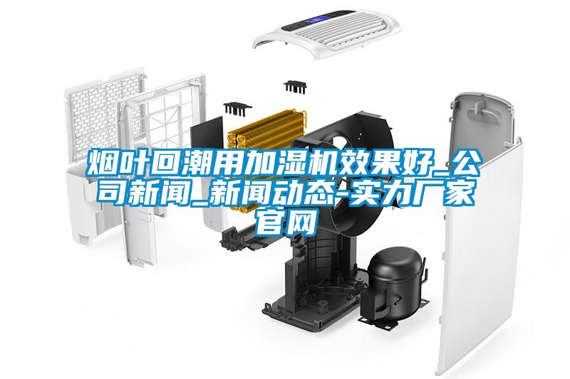 煙葉回潮用加濕機效果好_公司新聞_新聞動態(tài)-實力廠家官網(wǎng)