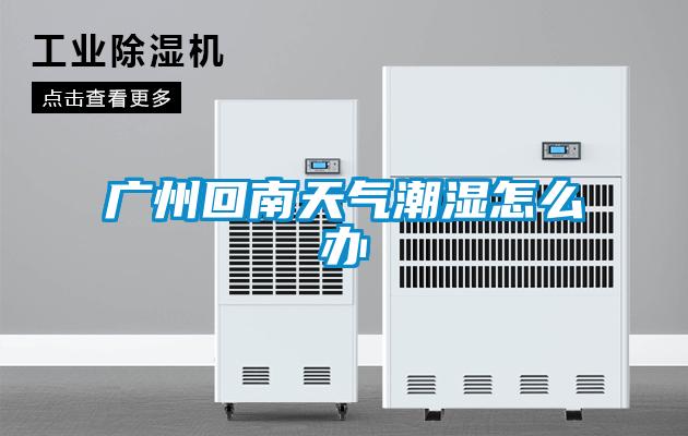 廣州回南天氣潮濕怎么辦