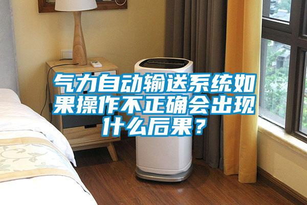 氣力自動輸送系統如果操作不正確會出現什么后果？