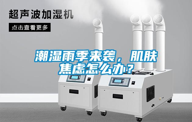 潮濕雨季來襲，肌膚焦慮怎么辦？
