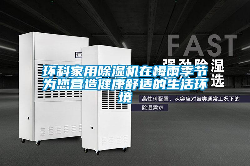 環(huán)科家用除濕機在梅雨季節(jié)為您營造健康舒適的生活環(huán)境