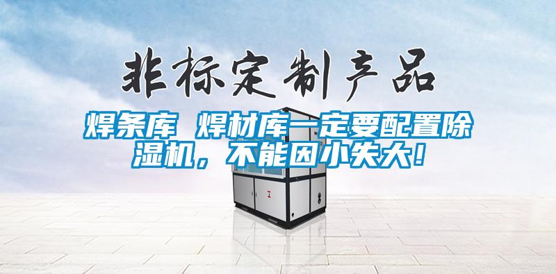 焊條庫 焊材庫一定要配置除濕機(jī)，不能因小失大！