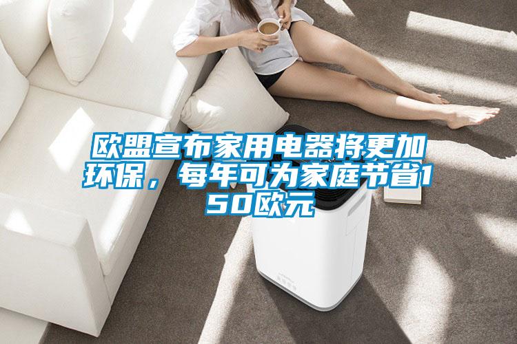 歐盟宣布家用電器將更加環保，每年可為家庭節省150歐元