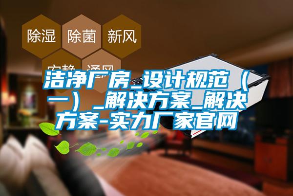 潔凈廠房_設(shè)計規(guī)范（一）_解決方案_解決方案-實力廠家官網(wǎng)